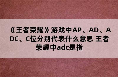 《王者荣耀》游戏中AP、AD、ADC、C位分别代表什么意思 王者荣耀中adc是指